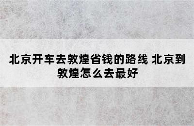 北京开车去敦煌省钱的路线 北京到敦煌怎么去最好